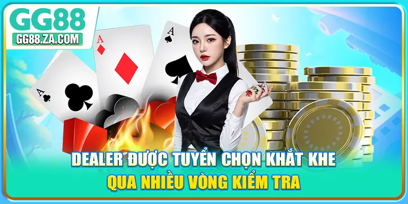 Dealer được tuyển chọn khắt khe qua nhiều vòng kiểm tra